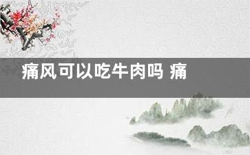 痛风可以吃牛肉吗 痛风可以吃什么食物(痛风可以吃牛肉面吗)